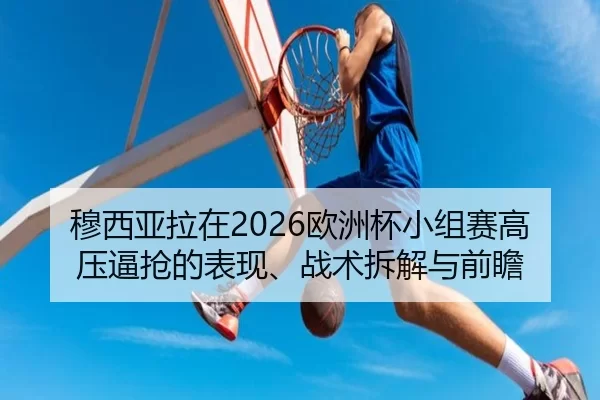 穆西亚拉在2026欧洲杯小组赛高压逼抢的表现、战术拆解与前瞻