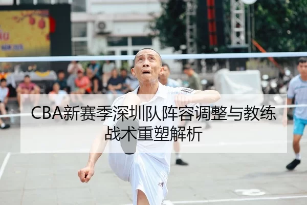 CBA新赛季深圳队阵容调整与教练战术重塑解析