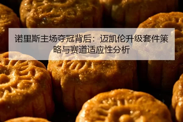 诺里斯主场夺冠背后：迈凯伦升级套件策略与赛道适应性分析